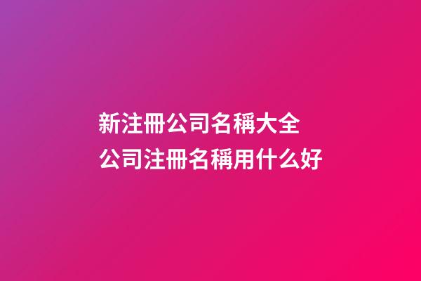 新注冊公司名稱大全 公司注冊名稱用什么好